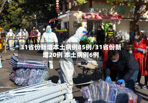 31省份新增本土病例85例/31省份新增20例 本土病例6例-第3张图片