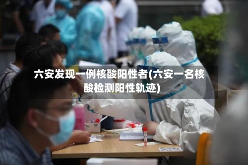 六安发现一例核酸阳性者(六安一名核酸检测阳性轨迹)-第2张图片