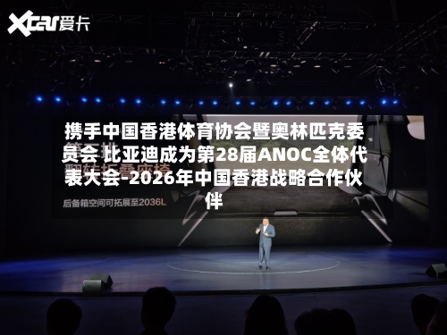 携手中国香港体育协会暨奥林匹克委员会 比亚迪成为第28届ANOC全体代表大会-2026年中国香港战略合作伙伴-第2张图片