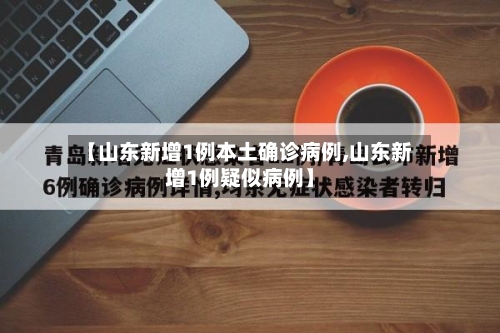 【山东新增1例本土确诊病例,山东新增1例疑似病例】