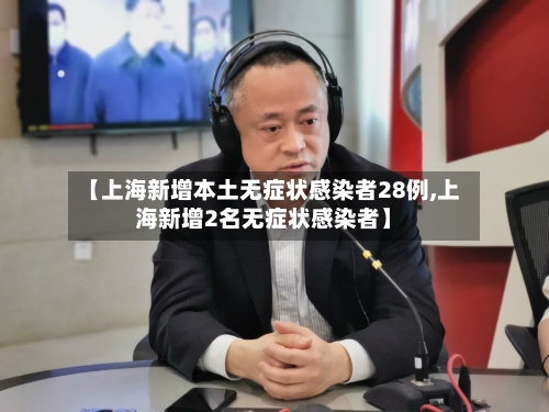 【上海新增本土无症状感染者28例,上海新增2名无症状感染者】