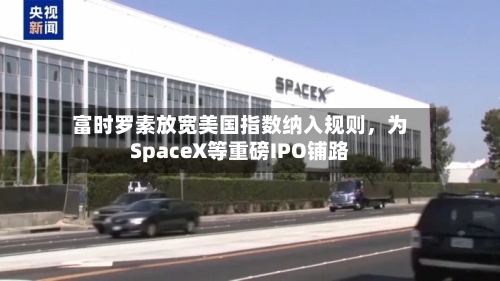 富时罗素放宽美国指数纳入规则，为SpaceX等重磅IPO铺路-第2张图片