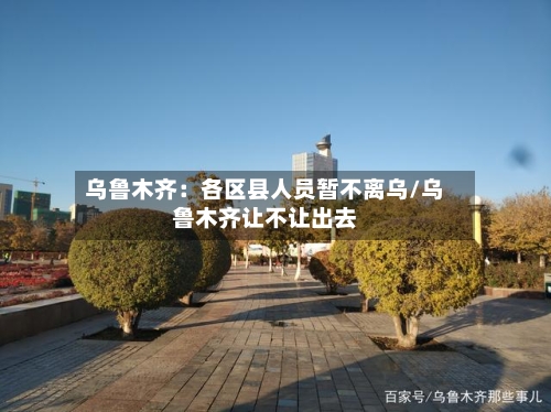 乌鲁木齐：各区县人员暂不离乌/乌鲁木齐让不让出去-第2张图片