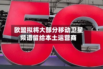欧盟拟将大部分移动卫星频谱留给本土运营商
