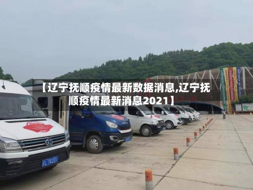 【辽宁抚顺疫情最新数据消息,辽宁抚顺疫情最新消息2021】-第2张图片