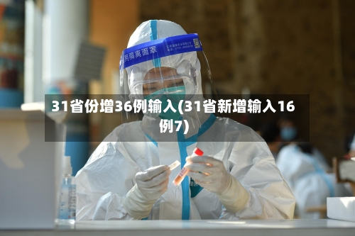 31省份增36例输入(31省新增输入16例7)-第2张图片