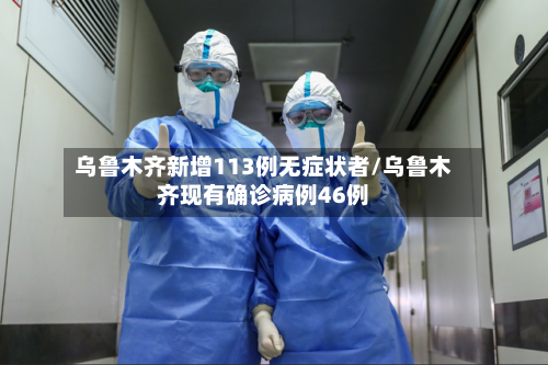 乌鲁木齐新增113例无症状者/乌鲁木齐现有确诊病例46例