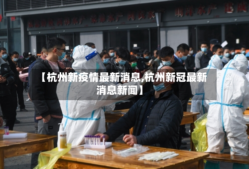 【杭州新疫情最新消息,杭州新冠最新消息新闻】
