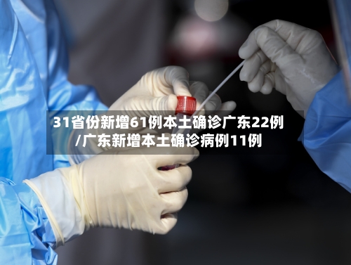 31省份新增61例本土确诊广东22例/广东新增本土确诊病例11例