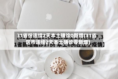 31省份连续2天本土确诊0新增(31省区市连续2天本土确诊零新增)-第2张图片