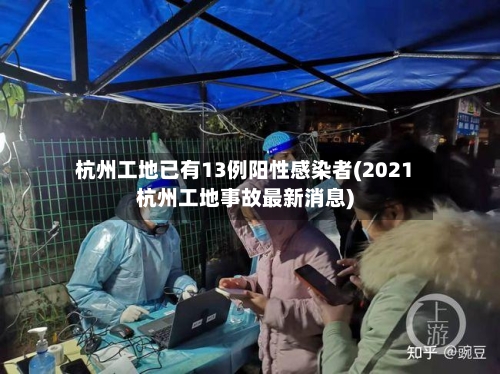 杭州工地已有13例阳性感染者(2021杭州工地事故最新消息)