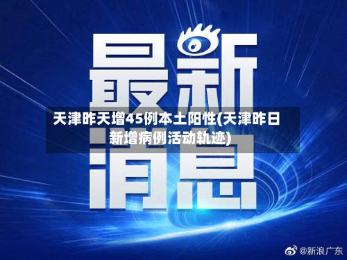 天津昨天增45例本土阳性(天津昨日新增病例活动轨迹)-第2张图片