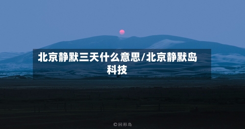 北京静默三天什么意思/北京静默岛科技-第2张图片