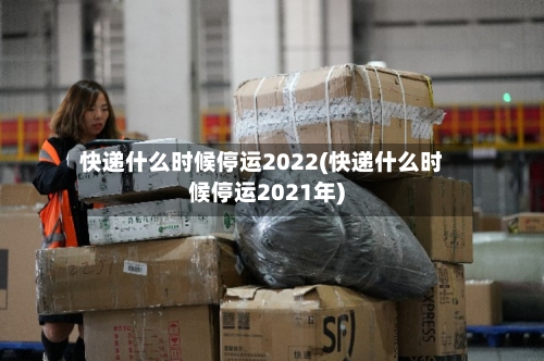 快递什么时候停运2022(快递什么时候停运2021年)