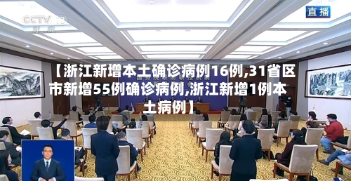 【浙江新增本土确诊病例16例,31省区市新增55例确诊病例,浙江新增1例本土病例】-第3张图片