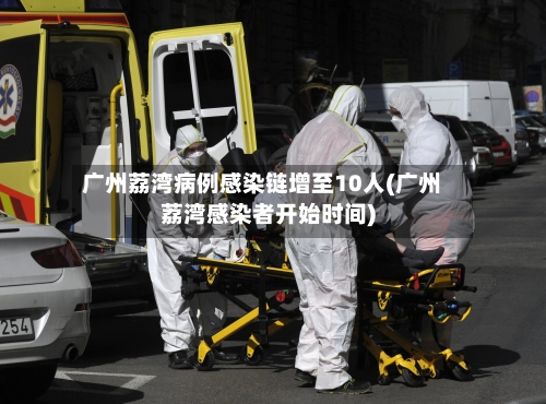 广州荔湾病例感染链增至10人(广州荔湾感染者开始时间)