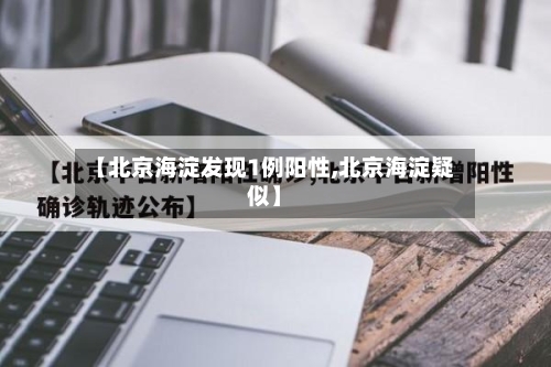 【北京海淀发现1例阳性,北京海淀疑似】-第2张图片