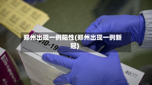 郑州出现一例阳性(郑州出现一例新冠)-第3张图片