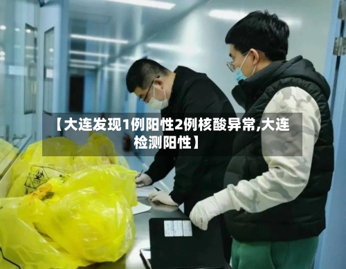 【大连发现1例阳性2例核酸异常,大连检测阳性】-第3张图片