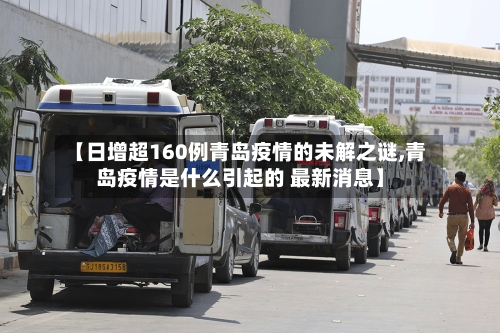 【日增超160例青岛疫情的未解之谜,青岛疫情是什么引起的 最新消息】-第3张图片