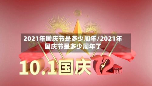 2021年国庆节是多少周年/2021年国庆节是多少周年了