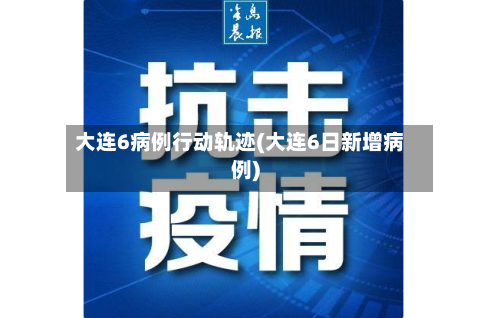 大连6病例行动轨迹(大连6日新增病例)