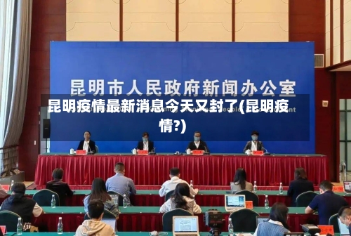 昆明疫情最新消息今天又封了(昆明疫情?)