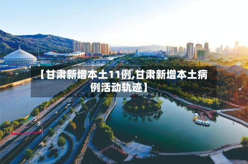【甘肃新增本土11例,甘肃新增本土病例活动轨迹】-第2张图片