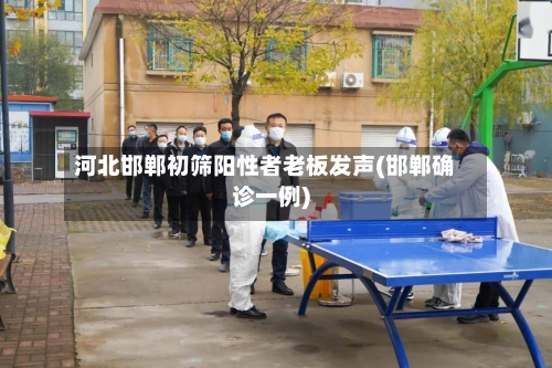 河北邯郸初筛阳性者老板发声(邯郸确诊一例)-第2张图片