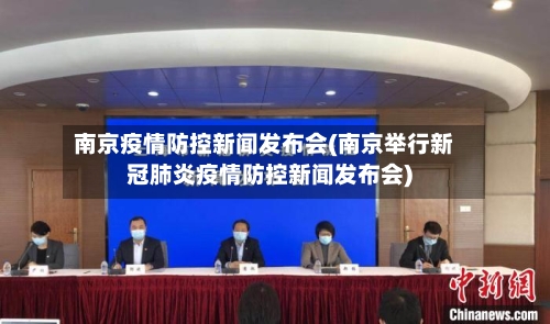 南京疫情防控新闻发布会(南京举行新冠肺炎疫情防控新闻发布会)