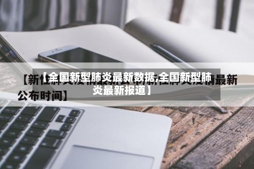 【全国新型肺炎最新数据,全国新型肺炎最新报道】