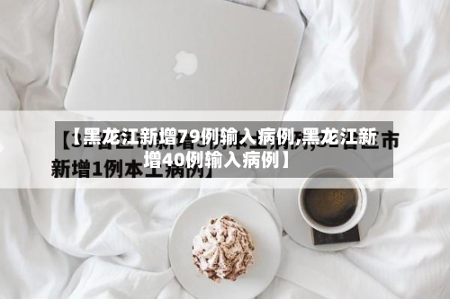 【黑龙江新增79例输入病例,黑龙江新增40例输入病例】-第2张图片