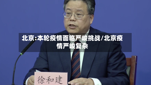 北京:本轮疫情面临严峻挑战/北京疫情严峻复杂