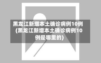 黑龙江新增本土确诊病例10例(黑龙江新增本土确诊病例10例是哪里的)-第3张图片