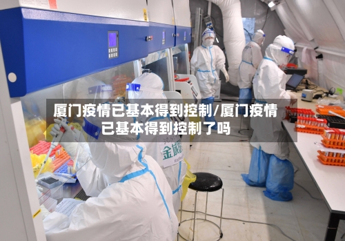 厦门疫情已基本得到控制/厦门疫情已基本得到控制了吗