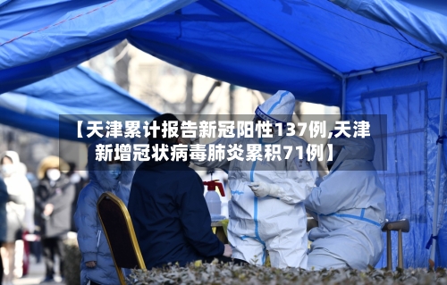 【天津累计报告新冠阳性137例,天津新增冠状病毒肺炎累积71例】-第2张图片