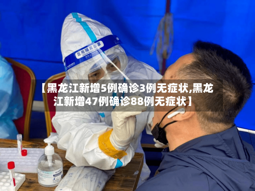 【黑龙江新增5例确诊3例无症状,黑龙江新增47例确诊88例无症状】