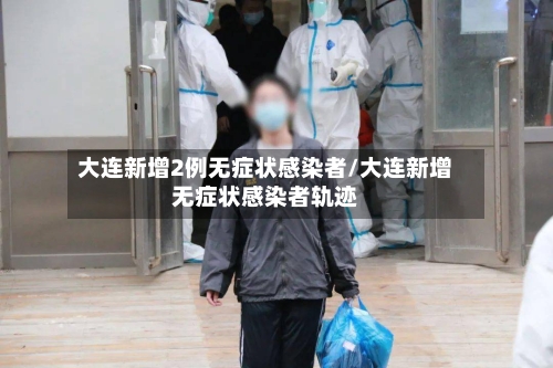 大连新增2例无症状感染者/大连新增无症状感染者轨迹