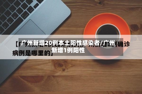 广州新增20例本土阳性感染者/广州新增1例阳性-第2张图片