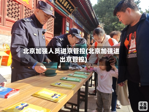 北京加强人员进京管控(北京加强进出京管控)-第2张图片