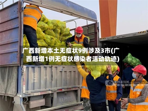 广西新增本土无症状9例涉及3市(广西新增1例无症状感染者活动轨迹)