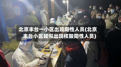 北京丰台一小区出现阳性人员(北京丰台小区疑似出现核酸阳性人员)