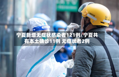 宁夏新增无症状感染者121例/宁夏共有本土确诊11例 无症状者2例