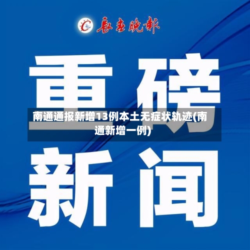 南通通报新增13例本土无症状轨迹(南通新增一例)