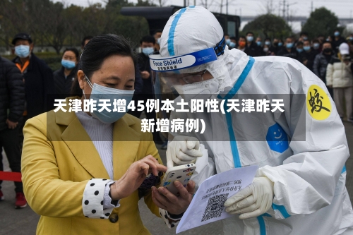 天津昨天增45例本土阳性(天津昨天新增病例)
