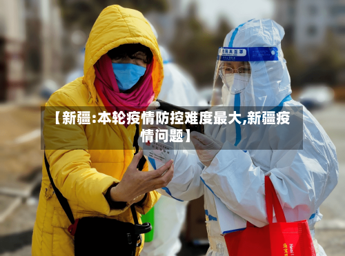【新疆:本轮疫情防控难度最大,新疆疫情问题】