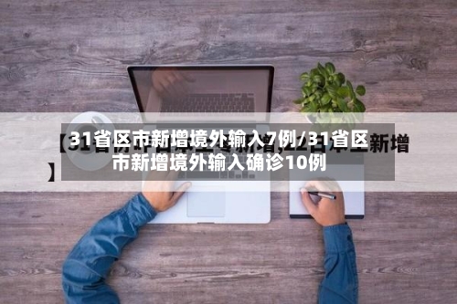 31省区市新增境外输入7例/31省区市新增境外输入确诊10例-第2张图片