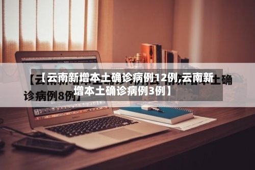 【云南新增本土确诊病例12例,云南新增本土确诊病例3例】
