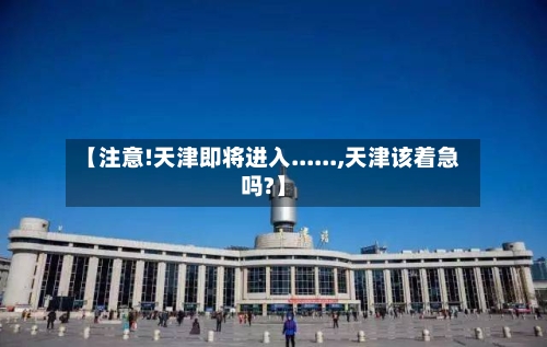 【注意!天津即将进入......,天津该着急吗?】-第2张图片