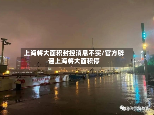 上海将大面积封控消息不实/官方辟谣上海将大面积停-第2张图片
